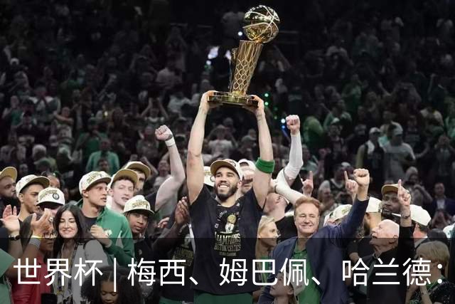 世界杯 | 梅西、姆巴佩、哈兰德：足球的三种答案