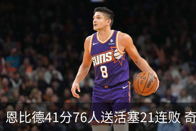 恩比德41分76人送活塞21连败 奇才负鹈鹕6连败