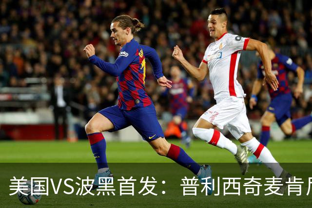 美国VS波黑首发：普利西奇麦肯尼先发 哲科出战